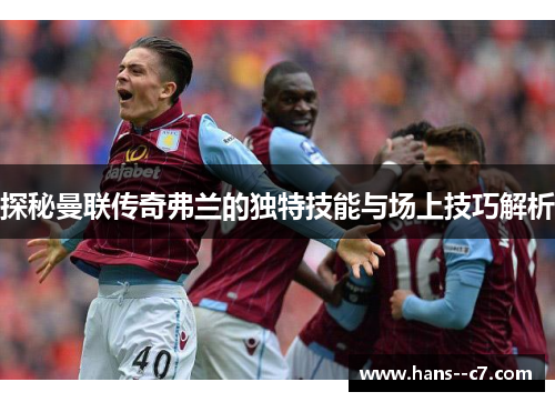 探秘曼联传奇弗兰的独特技能与场上技巧解析