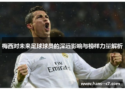 梅西对未来足球球员的深远影响与榜样力量解析