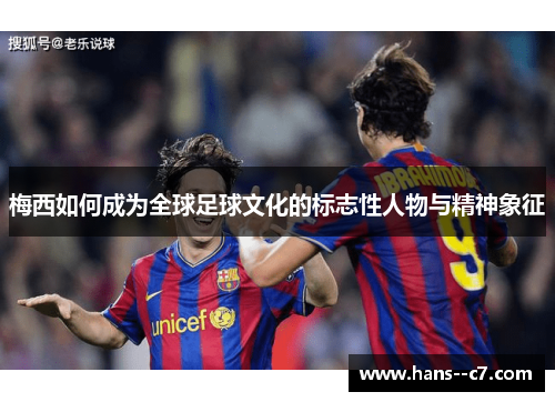 梅西如何成为全球足球文化的标志性人物与精神象征