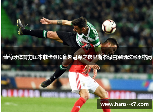 葡萄牙体育力压本菲卡登顶葡超冠军之夜里斯本绿白军团改写季格局